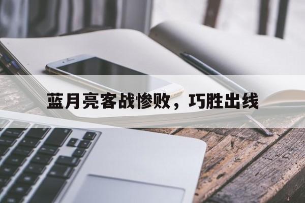 九游体育亚洲官网-关于蓝月亮客战惨败，巧胜出线的信息